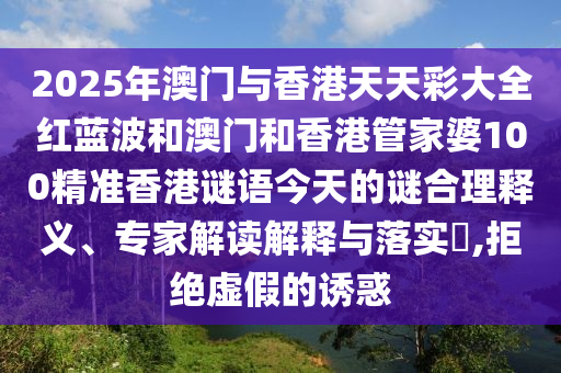 2025年澳門與香港天天彩大全紅藍波和澳門和香港管家婆100精準香港謎語今天的謎合理釋義、專家解讀解釋與落實?,拒絕虛假的誘惑
